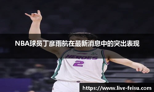 NBA球员丁彦雨航在最新消息中的突出表现