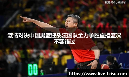激情对决中国男篮迎战法国队全力争胜直播盛况不容错过