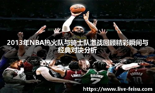 2013年NBA热火队与骑士队激战回顾精彩瞬间与经典对决分析