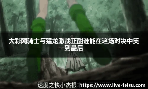 大彩网骑士与猛龙激战正酣谁能在这场对决中笑到最后